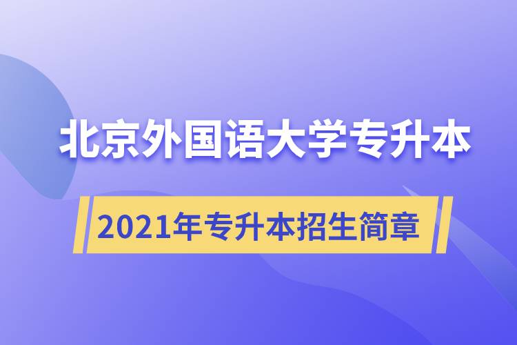 详细介绍2021年北京外国语大学专升本招生简章规定