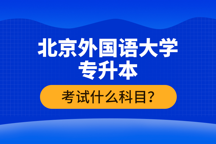 北京外国语大学专升本考试什么科目？