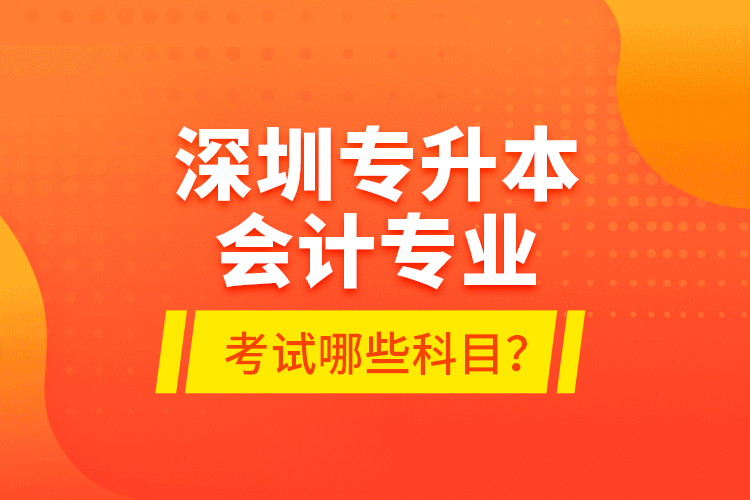 深圳专升本会计专业考试哪些科目？