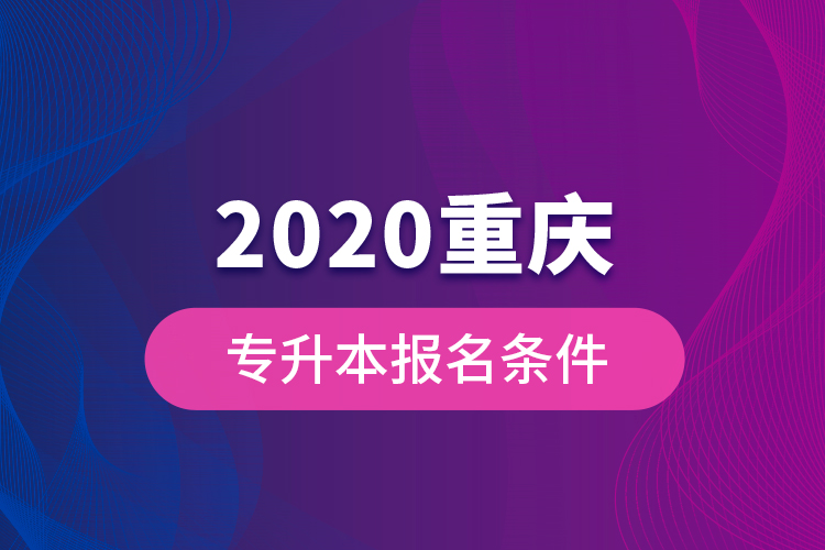 2020重庆专升本报名条件？