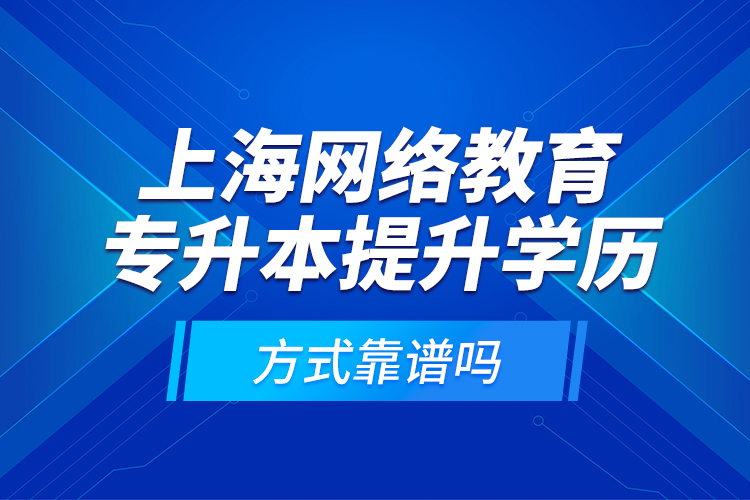 上海网络教育专升本提升学历方式靠谱吗？
