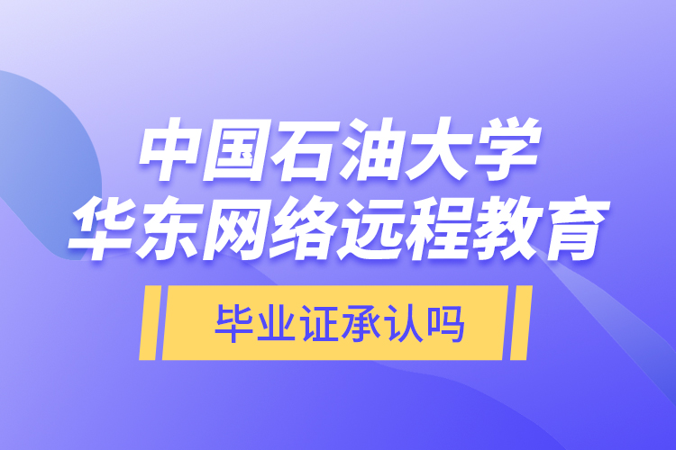 中国石油大学华东网络远程教育毕业证承认吗