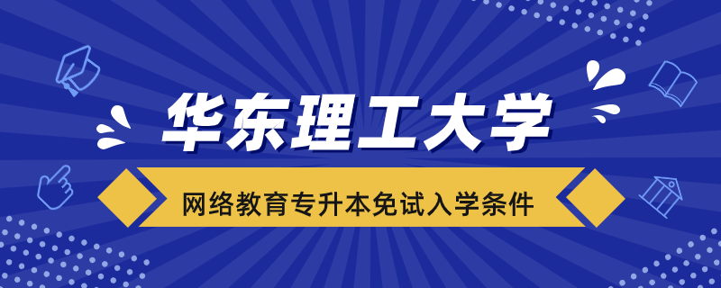 华东理工大学网络教育专升本免试入学条件