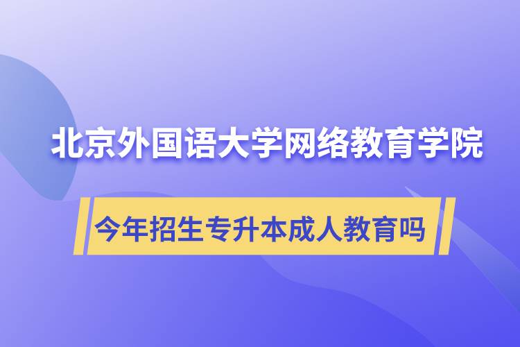 北京外国语大学网络教育学院今年招生专升本层次专业的成人教育吗？