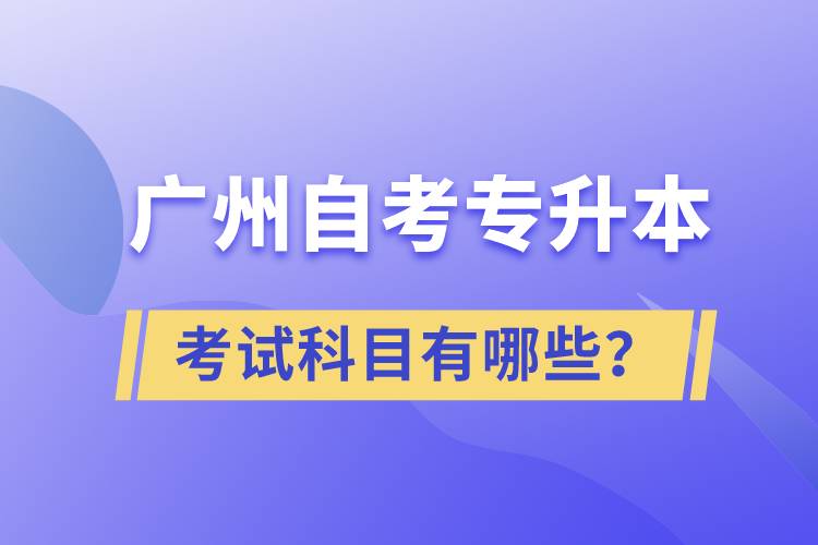 广州自考专升本考试科目有哪些？