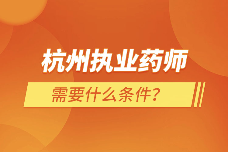 杭州执业药师需要什么条件，怎么报名？