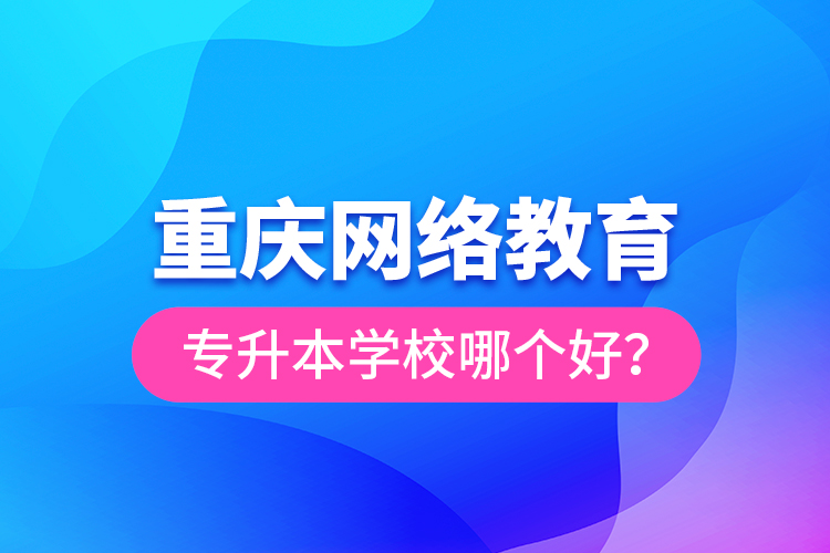 重庆网络教育专升本学校哪个好？