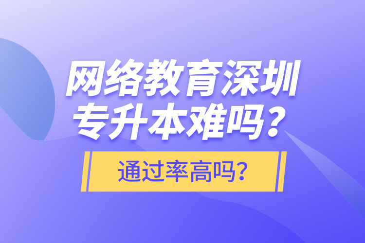 网络教育深圳专升本难吗？通过率高吗？