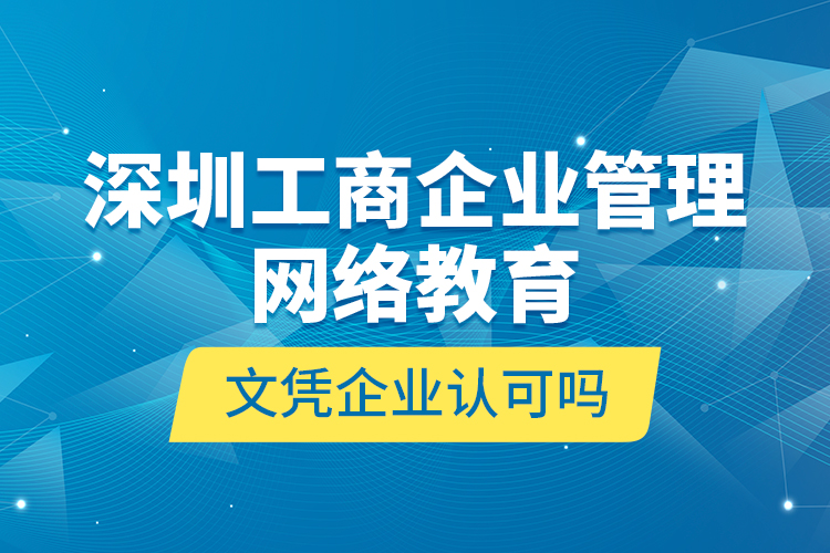 深圳工商企业管理网络教育文凭企业认可吗