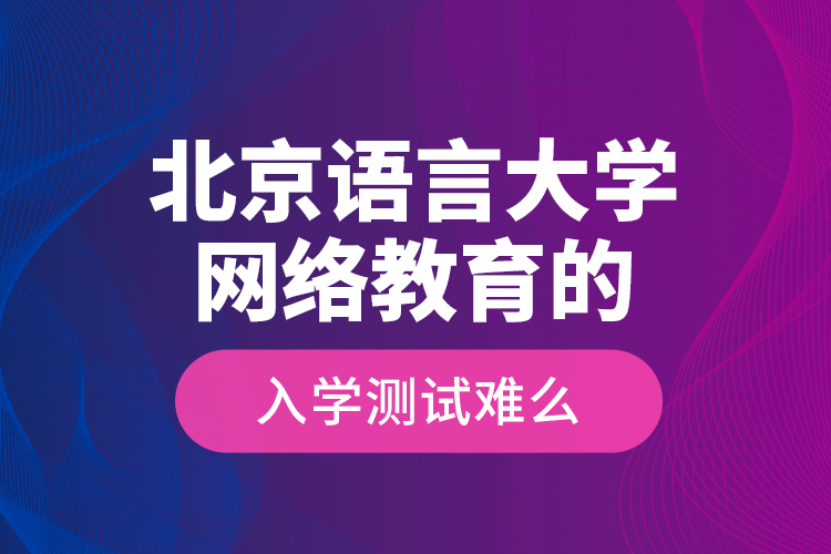 北京语言大学网络教育的入学测试难么？