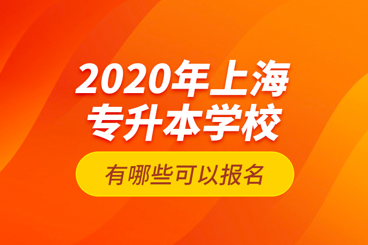 2020年上海专升本学校有哪些可以报名？