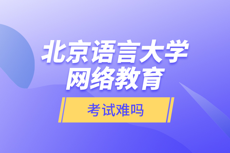 北京语言大学网络教育考试难吗？