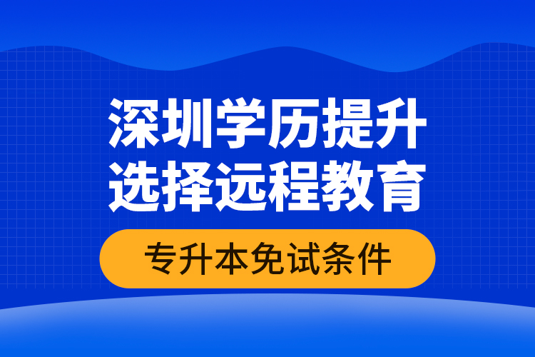 深圳学历提升选择远程教育专升本免试条件？
