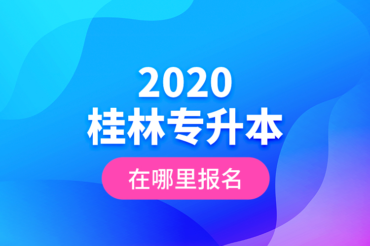 2020桂林专升本在哪里报名？