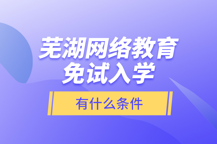 芜湖网络教育免试入学有什么条件？