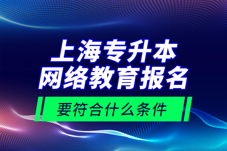 上海专升本网络教育报名要符合什么条件？